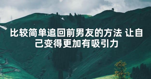 比较简单追回前男友的方法 让自己变得更加有吸引力